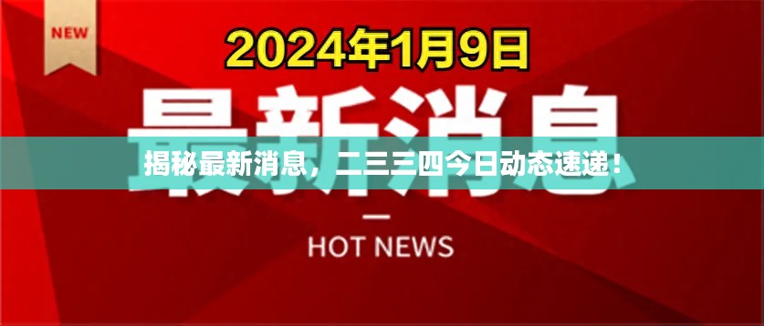 揭秘最新消息，二三三四今日动态速递！