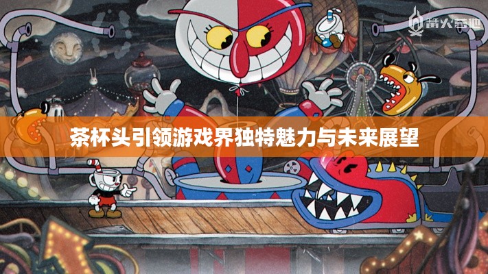 茶杯头引领游戏界独特魅力与未来展望